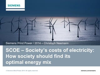 © Siemens Wind Power 2014. All rights reserved. siemens.com/answers
SCOE – Society’s costs of electricity:
How society should find its
optimal energy mix
Siemens Wind Power / 2014 – Christoph Neemann
 