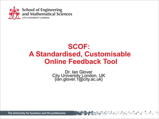 SCOF:
A Standardised, Customisable
Online Feedback Tool
Dr. Ian Glover
City University London, UK
{ian.glover.1@city.ac.uk}
 