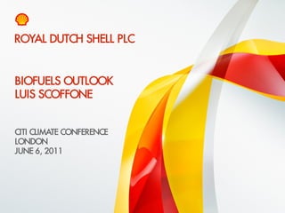 ROYAL DUTCH SHELL PLC


    BIOFUELS OUTLOOK
    LUIS SCOFFONE


    CITI CLIMATE CONFERENCE
    LONDON
    JUNE 6, 2011




1    Copyright of Royal Dutch Shell plc   06/06/2011
 