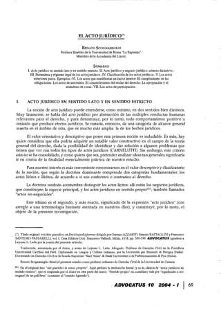 EL ACTO JURIDICO<*J
RENATO SCOGNAMIGLIO

Profesor Emerito de la Universidad de Roma "La Sapienza".

Miembro de la Accademia dei Lincei.

SUMARIO:
I. Acto juridico en sentido lato y en sentido estricto.-II. Acto juridico y negocio juridico: criterio distintivo.­
m. Naturaleza yregimen legal de los actosjuridicos.-IV. Clasificaci6n de los actos juridicos.-V. Los actos
exteriores puros. Ejemplos.-VI. Los actos que manifiestan un factor interior. El curnplimiento de las
obligaciones. Los actos de autotutela. El consentimiento del titular del derecho. La apropiaci6n y el
abandono de cosas.-VII. Los actos de participaci6n.
I. ACTO JURIDICO EN SENTIDO LATO Y EN SENTIDO ESTRICTO
La nocion de acto Juridico puede entenderse, como minimo, en dos sentidos bien distintos.

Muy latamente, se habla del acto juridico por abstracci6n de las multiples conductas humanas

relevantes para el derecho, y para denominar, por 10 tanto, todo comportamiento positivo u

omisi6n que produce efectos juridicos. Se trataria, entonces, de una categoria de alcance general

inserta en el ambito de otra, que es mucho mas amplia: la de los hechos juridicos.

El valor orientativo y descriptivo que posee esta primera noci6n es indudable. Es mas, hay
quien considera que ella podria adquirir un notable valor constructivo en el campo de la teoria
general del derecho, dada la posibilidad de identificar y dar soluci6n a algunos problemas que
tienen que ver con todos los tipos de actos juridicos (CARNELUTTl). Sin embargo, este criterio
alin no se ha consolidado, y como quiera que sea, pretender analizar ideas tan generales significaria
ir en contra de la finalidad esencialmente practica de nuestro estudio. .
Para nuestro interes es mas conveniente concentramos en el valor descriptivo y clasificatorio
de la nocion, que segun la doctrina dominante comprende dos categorias fundamentales: los
actos licitos e ilicitos, de acuerdo a si son conformes 0 contrarios al derecho.
La doctrina tambien acostumbra distinguir los actos licitos: alli estan los negocios juridicos,
que constituyen la especie principal, y los aetos juridicos en sentido propioNT1
, tambien llamados
"actos no-negociales".
Este ultimo es el segundo, y mas exacto, significado de la expresion "acto juridico" (con
arreglo a una terminologia bastante asentada en nuestros dias), y constituye, por 10 tanto, el
objeto de la presente investigaci6n.
(') Titulo original: vozAtto giuridico, en Enciclopediaforense dirigida por Gaetano AZZARlT1, Ernesto BATTAGLlNl YFrancesco
SANTORO-PASSARELLI, vol. I, Casa Editrice Dott. Francesco Vallardi, Milan, 1958, pp. 589-599. ADVOCATUS agradece a
Leysser L. Leon por la cesian del presente articulo. .
Traduccion, autorizada por el Autor, y notas de Leysser L. Leon. Abogado. Profesor de Derecho Civil en la Pontificia
Universidad Catolica del Peru. Diplomado en Lengua y Cultura ltalianas, por la Universit8. per Stranieri di Perugia (Italia).
Doctorando en Derecho Civil en la Scuola Superiore "Sant'Anna" di Studi Universitari e di Perfezionamento di Pisa (Italla).
Renato Scognarniglio frrma el presente estudio como profesor ordinario de Derecho Civil de la Universidad de Catania.
NT! En el original dice "alii giuridici in senso proprio". Aquf prefiero la traduccionliteral (y no la cIlisica de "actos juridicos en
sentido estricto", que es empleada par el Autor en otra parte del texto). "Sentido propio" en castellano vale por "significado 0 usa
original de las.palabras" (contrario al "sentido tigurado").
ADVOCATUS 10 2004 - I 69
 