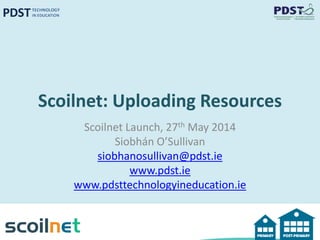 Scoilnet: Uploading Resources
Scoilnet Launch, 27th May 2014
Siobhán O’Sullivan
siobhanosullivan@pdst.ie
www.pdst.ie
www.pdsttechnologyineducation.ie
 