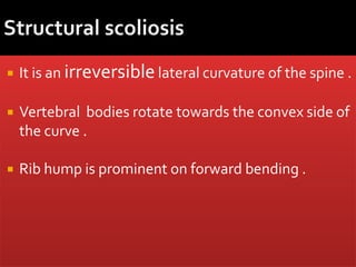  It is an irreversible lateral curvature of the spine .
 Vertebral bodies rotate towards the convex side of
the curve .
 Rib hump is prominent on forward bending .
 