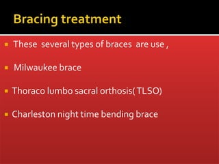  These several types of braces are use ,
 Milwaukee brace
 Thoraco lumbo sacral orthosis(TLSO)
 Charleston night time bending brace
 