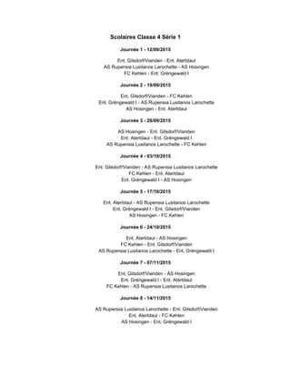 Scolaires Classe 4 Série 1
Journée 1 - 12/09/2015
Ent. Gilsdorf/Vianden - Ent. Atertdaul
AS Rupensia Lusitanos Larochette - AS Hosingen
FC Kehlen - Ent. Gréngewald I
Journée 2 - 19/09/2015
Ent. Gilsdorf/Vianden - FC Kehlen
Ent. Gréngewald I - AS Rupensia Lusitanos Larochette
AS Hosingen - Ent. Atertdaul
Journée 3 - 26/09/2015
AS Hosingen - Ent. Gilsdorf/Vianden
Ent. Atertdaul - Ent. Gréngewald I
AS Rupensia Lusitanos Larochette - FC Kehlen
Journée 4 - 03/10/2015
Ent. Gilsdorf/Vianden - AS Rupensia Lusitanos Larochette
FC Kehlen - Ent. Atertdaul
Ent. Gréngewald I - AS Hosingen
Journée 5 - 17/10/2015
Ent. Atertdaul - AS Rupensia Lusitanos Larochette
Ent. Gréngewald I - Ent. Gilsdorf/Vianden
AS Hosingen - FC Kehlen
Journée 6 - 24/10/2015
Ent. Atertdaul - AS Hosingen
FC Kehlen - Ent. Gilsdorf/Vianden
AS Rupensia Lusitanos Larochette - Ent. Gréngewald I
Journée 7 - 07/11/2015
Ent. Gilsdorf/Vianden - AS Hosingen
Ent. Gréngewald I - Ent. Atertdaul
FC Kehlen - AS Rupensia Lusitanos Larochette
Journée 8 - 14/11/2015
AS Rupensia Lusitanos Larochette - Ent. Gilsdorf/Vianden
Ent. Atertdaul - FC Kehlen
AS Hosingen - Ent. Gréngewald I
 