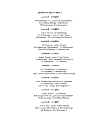 Scolaires Classe 4 Série 2
Journée 1 - 12/09/2015
Victoria Rosport - AS La Jeunesse d'Esch/Alzette II
Union 05 Kayl-Tétange - US Sandweiler
FC Mondercange - Ent. Gréngewald II
Journée 2 - 19/09/2015
Victoria Rosport - FC Mondercange
Ent. Gréngewald II - Union 05 Kayl-Tétange
US Sandweiler - AS La Jeunesse d'Esch/Alzette II
Journée 3 - 26/09/2015
US Sandweiler - Victoria Rosport
AS La Jeunesse d'Esch/Alzette II - Ent. Gréngewald II
Union 05 Kayl-Tétange - FC Mondercange
Journée 4 - 03/10/2015
Victoria Rosport - Union 05 Kayl-Tétange
FC Mondercange - AS La Jeunesse d'Esch/Alzette II
Ent. Gréngewald II - US Sandweiler
Journée 5 - 17/10/2015
Ent. Gréngewald II - Victoria Rosport
US Sandweiler - FC Mondercange
AS La Jeunesse d'Esch/Alzette II - Union 05 Kayl-Tétange
Journée 6 - 24/10/2015
AS La Jeunesse d'Esch/Alzette II - US Sandweiler
FC Mondercange - Victoria Rosport
Union 05 Kayl-Tétange - Ent. Gréngewald II
Journée 7 - 07/11/2015
Victoria Rosport - US Sandweiler
Ent. Gréngewald II - AS La Jeunesse d'Esch/Alzette II
FC Mondercange - Union 05 Kayl-Tétange
Journée 8 - 14/11/2015
Union 05 Kayl-Tétange - Victoria Rosport
AS La Jeunesse d'Esch/Alzette II - FC Mondercange
US Sandweiler - Ent. Gréngewald II
 