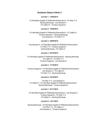 Scolaires Classe 6 Série 3
Journée 1 - 12/09/2015
FC Red Black Egalité 07 Pfaffenthal-Weimerskirch - FC Wiltz 71 II
Sporting Bertrange - Una Strassen II
FC CeBra 01 - Tricolore Gasperich
Journée 2 - 19/09/2015
FC Red Black Egalité 07 Pfaffenthal-Weimerskirch - FC CeBra 01
Tricolore Gasperich - Sporting Bertrange
Una Strassen II - FC Wiltz 71 II
Journée 3 - 26/09/2015
Una Strassen II - FC Red Black Egalité 07 Pfaffenthal-Weimerskirch
FC Wiltz 71 II - Tricolore Gasperich
Sporting Bertrange - FC CeBra 01
Journée 4 - 03/10/2015
FC Red Black Egalité 07 Pfaffenthal-Weimerskirch - Sporting Bertrange
FC CeBra 01 - FC Wiltz 71 II
Tricolore Gasperich - Una Strassen II
Journée 5 - 17/10/2015
Tricolore Gasperich - FC Red Black Egalité 07 Pfaffenthal-Weimerskirch
Una Strassen II - FC CeBra 01
FC Wiltz 71 II - Sporting Bertrange
Journée 6 - 24/10/2015
FC Wiltz 71 II - Una Strassen II
FC CeBra 01 - FC Red Black Egalité 07 Pfaffenthal-Weimerskirch
Sporting Bertrange - Tricolore Gasperich
Journée 7 - 07/11/2015
FC Red Black Egalité 07 Pfaffenthal-Weimerskirch - Una Strassen II
Tricolore Gasperich - FC Wiltz 71 II
FC CeBra 01 - Sporting Bertrange
Journée 8 - 14/11/2015
Sporting Bertrange - FC Red Black Egalité 07 Pfaffenthal-Weimerskirch
FC Wiltz 71 II - FC CeBra 01
Una Strassen II - Tricolore Gasperich
 