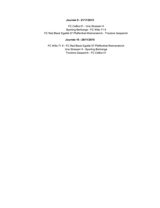Journée 9 - 21/11/2015
FC CeBra 01 - Una Strassen II
Sporting Bertrange - FC Wiltz 71 II
FC Red Black Egalité 07 Pfaffenthal-Weimerskirch - Tricolore Gasperich
Journée 10 - 28/11/2015
FC Wiltz 71 II - FC Red Black Egalité 07 Pfaffenthal-Weimerskirch
Una Strassen II - Sporting Bertrange
Tricolore Gasperich - FC CeBra 01
 