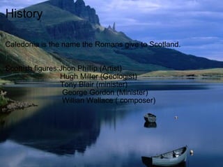 History Caledonia is the name the Romans give to Scotland. Scottish figures:Jhon Phillip (Artist)                            Hugh Miller (Geologist)                            Tony Blair (minister)                             George Gordon (Minister)                             Willian Wallace ( composer) 
