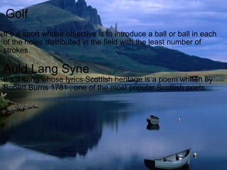 Golf It´s a sport whose objective is to introduce a ball or ball in each of the holes distributed in the field with the least number of strokes. Auld Lang Syne It´s a song whose lyrics Scottish heritage is a poem written by Robert Burns 1781 , one of the most popular Scottish poets. 