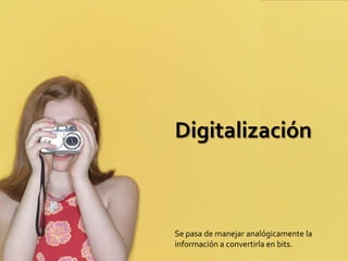 Digitalización



Se pasa de manejar analógicamente la
información a convertirla en bits.
 