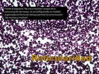 Frente al esquema “de uno a muchos” propio de la
comunicación de masas, se va configurando un modelo
organizado en forma de red que permite la comunicación
“de muchos a muchos”.
 