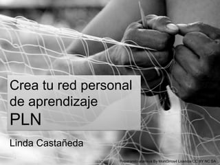 Crea tu red personal
de aprendizaje
PLN
Linda Castañeda
Reparando atarraya By Mont3rros4 Licencia CC BY NC SA
 