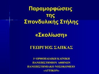 ΓΕΩΡΓΙΟΣ ΣΑΠΚΑΣ
1η
ΟΡΘΟΠΑΙΔΙΚΗ ΚΛΙΝΙΚΗ
ΠΑΝΕΠΙΣΤΗΜΙΟΥ ΑΘΗΝΩΝ
ΠΑΝΕΠΙΣΤΗΜΙΑΚΟ ΝΟΣΟΚΟΜΕΙΟ
«ΑΤΤΙΚΟΝ»
Παραμορφώσεις
της
Σπονδυλικής Στήλης
«Σκολίωση»
 