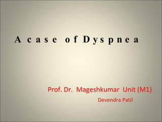 A case of Dyspnea  Prof. Dr.  Mageshkumar  Unit (M1) Devendra Patil  