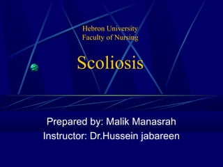 Hebron University
        Faculty of Nursing


       Scoliosis


 Prepared by: Malik Manasrah
Instructor: Dr.Hussein jabareen
 
