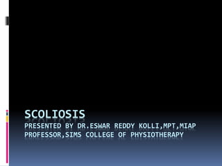 SCOLIOSIS
PRESENTED BY DR.ESWAR REDDY KOLLI,MPT,MIAP
PROFESSOR,SIMS COLLEGE OF PHYSIOTHERAPY
 