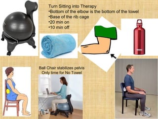 Turn Sitting into Therapy
•Bottom of the elbow is the bottom of the towel
•Base of the rib cage
•20 min on
•10 min off
Ball Chair stabilizes pelvis
Only time for No Towel
 