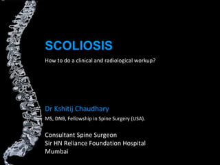 How to do a clinical and radiological workup?
SCOLIOSIS
Dr Kshitij Chaudhary
MS, DNB, Fellowship in Spine Surgery (USA).
Consultant Spine Surgeon
Sir HN Reliance Foundation Hospital
Mumbai
 