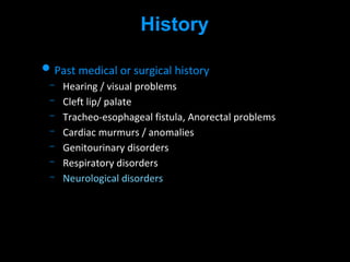 History
• Past medical or surgical history
Hearing / visual problems
Cleft lip/ palate
Tracheo-esophageal fistula, Anorectal problems
Cardiac murmurs / anomalies
Genitourinary disorders
Respiratory disorders
Neurological disorders
 