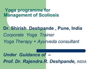 Yoga programme for
Management of Scoliosis
Dr. Shirish Deshpande , Pune, India
Corporate Yoga Trainer
Yoga Therapy + Ayurveda consultant
Under Guidance of –
Prof. Dr. Rajendra.R. Deshpande, INDIA
 
