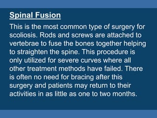 There is also a genetic test that utilizes the
saliva of a young patient to determine if a
mild to moderate case of scoliosis will
progress further. While the test has limited
use and application it is sometimes
performed to aid in determining a treatment
plan.
 