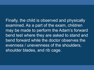 Combination Of Bars And
Hemivertebra
In some cases, a spine may develop with an
un-segmented bar on one side and a
hemivertebra on the other resulting in an
increased curvature of the spine.
 