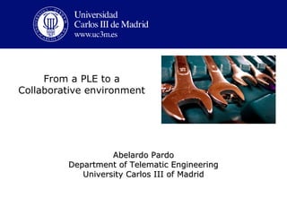 From a PLE to a
Collaborative environment




                   Abelardo Pardo
         Department of Telematic Engineering
            University Carlos III of Madrid
 
