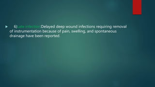  6)Late infection:Delayed deep wound infections requiring removal
of instrumentation because of pain, swelling, and spontaneous
drainage have been reported.
 