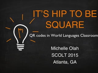 IT’S HIP TO BE
SQUARE
Michelle Olah
SCOLT 2015
Atlanta, GA
QR codes in World Languages Classroom
 