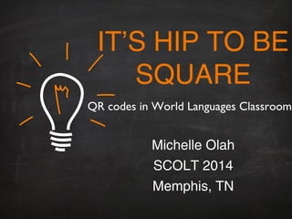 IT’S HIP TO BE
SQUARE
Michelle Olah
SCOLT 2014
Memphis, TN
QR codes in World Languages Classroom
 