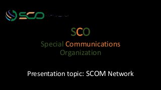 SCO
Special Communications
Organization
Presentation topic: SCOM Network
 