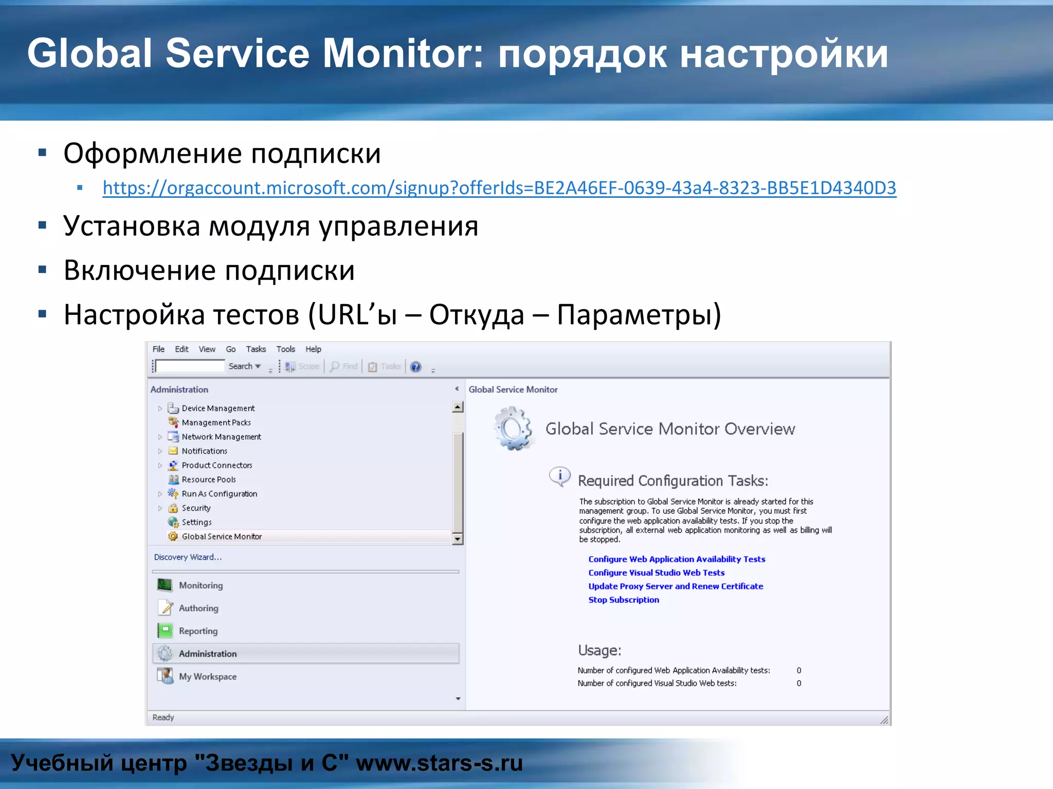 Global Service Monitor: порядок настройки
▪ Оформление подписки
▪ https://orgaccount.microsoft.com/signup?offerIds=BE2A46EF-0639-43a4-8323-BB5E1D4340D3
▪ Установка модуля управления
▪ Включение подписки
▪ Настройка тестов (URL’ы – Откуда – Параметры)
Учебный центр "Звезды и С" www.stars-s.ru
 