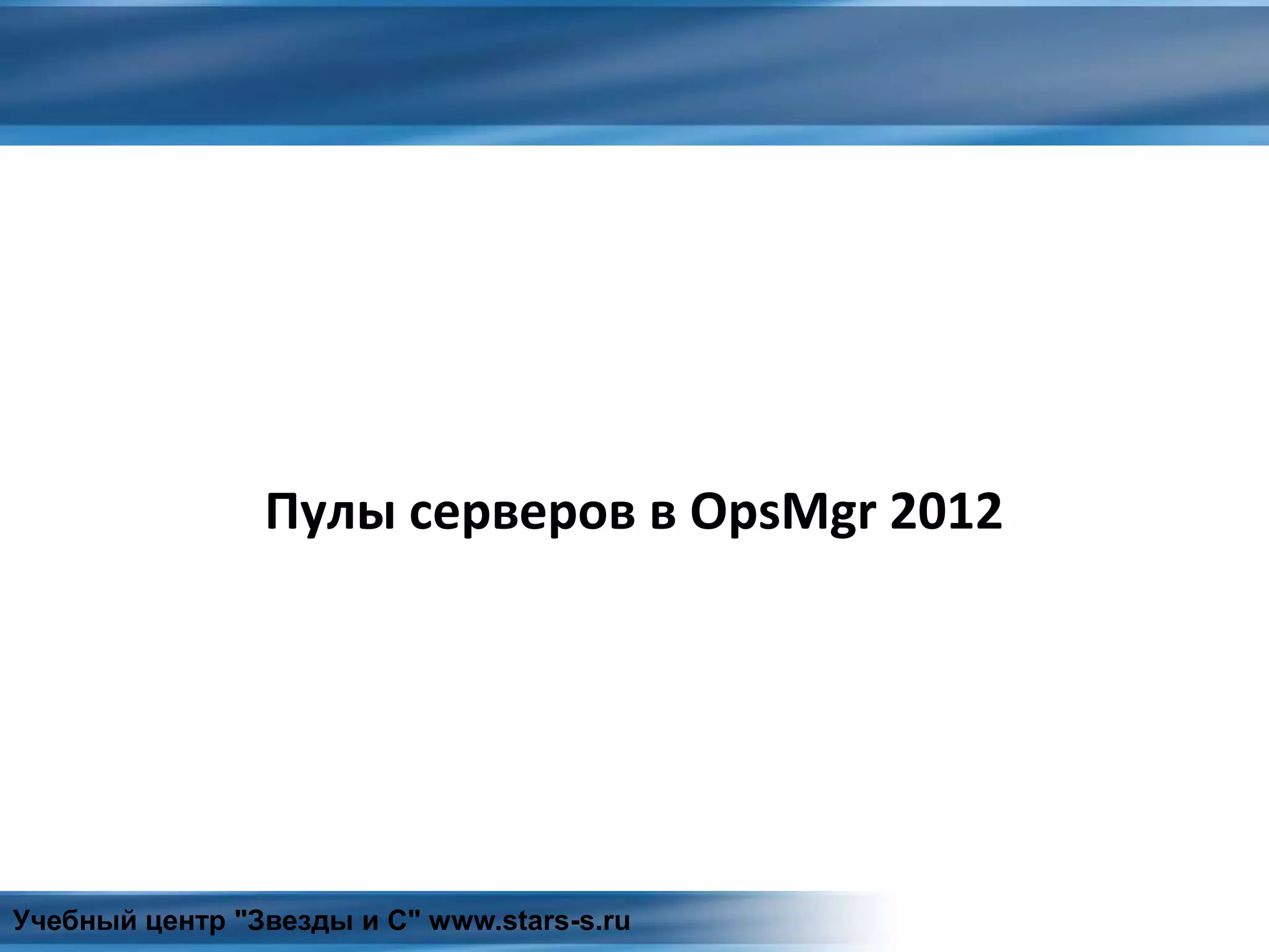 Пулы серверов в OpsMgr 2012
Учебный центр "Звезды и С" www.stars-s.ru
 