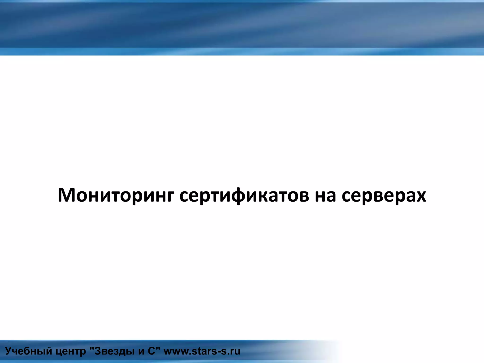 Мониторинг сертификатов на серверах
Учебный центр "Звезды и С" www.stars-s.ru
 