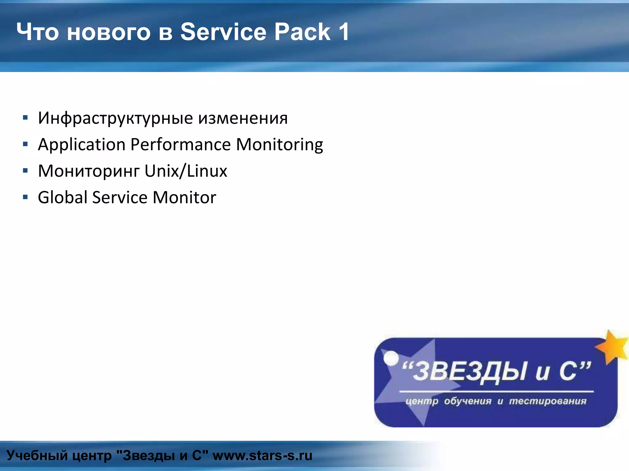Что нового в Service Pack 1
▪ Инфраструктурные изменения
▪ Application Performance Monitoring
▪ Мониторинг Unix/Linux
▪ Global Service Monitor
Учебный центр "Звезды и С" www.stars-s.ru
 