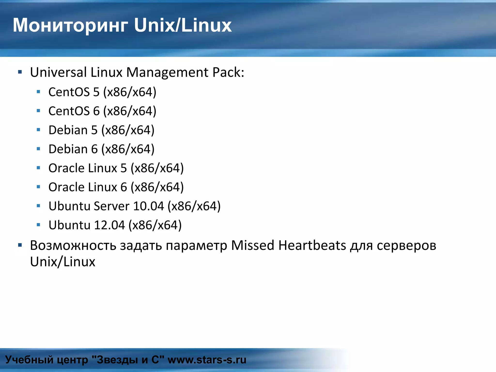 Мониторинг Unix/Linux
▪ Universal Linux Management Pack:
▪ CentOS 5 (x86/x64)
▪ CentOS 6 (x86/x64)
▪ Debian 5 (x86/x64)
▪ Debian 6 (x86/x64)
▪ Oracle Linux 5 (x86/x64)
▪ Oracle Linux 6 (x86/x64)
▪ Ubuntu Server 10.04 (x86/x64)
▪ Ubuntu 12.04 (x86/x64)
▪ Возможность задать параметр Missed Heartbeats для серверов
Unix/Linux
Учебный центр "Звезды и С" www.stars-s.ru
 