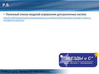 P.S.
▪ Полезный список модулей управления для различных систем:
http://unofficialsystemcentercatalog.wordpress.com/2012/12/27/operations-manager-is-there-a-
management-pack-for/
Учебный центр "Звезды и С" www.stars-s.ru
 