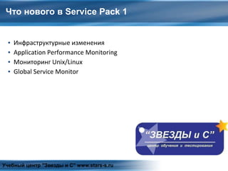 Что нового в Service Pack 1
▪ Инфраструктурные изменения
▪ Application Performance Monitoring
▪ Мониторинг Unix/Linux
▪ Global Service Monitor
Учебный центр "Звезды и С" www.stars-s.ru
 
