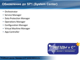 Обновление до SP1 (System Center)
▪ Orchestrator
▪ Service Manager
▪ Data Protection Manager
▪ Operations Manager
▪ Configuration Manager
▪ Virtual Machine Manager
▪ App Controller
Учебный центр "Звезды и С" www.stars-s.ru
 
