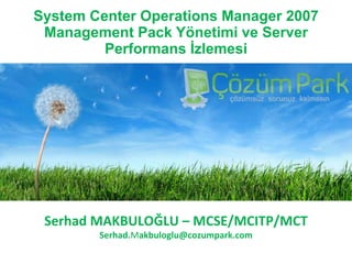 System Center Operations Manager 2007 Management Pack Yönetimi ve Server Performans İzlemesi Serhad MAKBULOĞLU  – M CSE/MCITP/MCT Serhad. M akbuloglu @cozumpark.com 