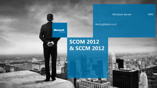 Windows Server-   MRS

           -
        Amit.g@dario.co.il




SCOM 2012
& SCCM 2012
 
