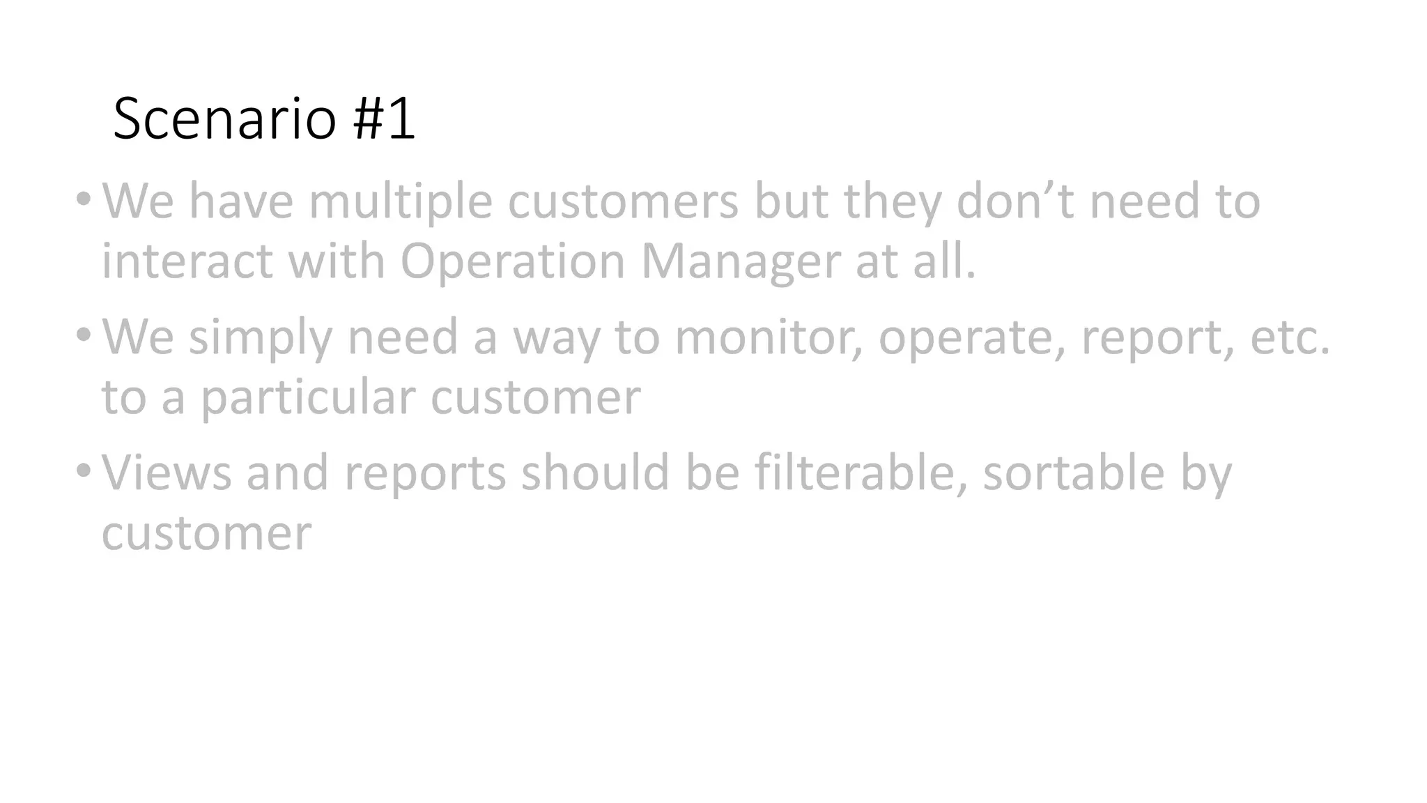 Scenario #1
•We have multiple customers but they don’t need to
interact with Operation Manager at all.
•We simply need a way to monitor, operate, report, etc.
to a particular customer
•Views and reports should be filterable, sortable by
customer
 