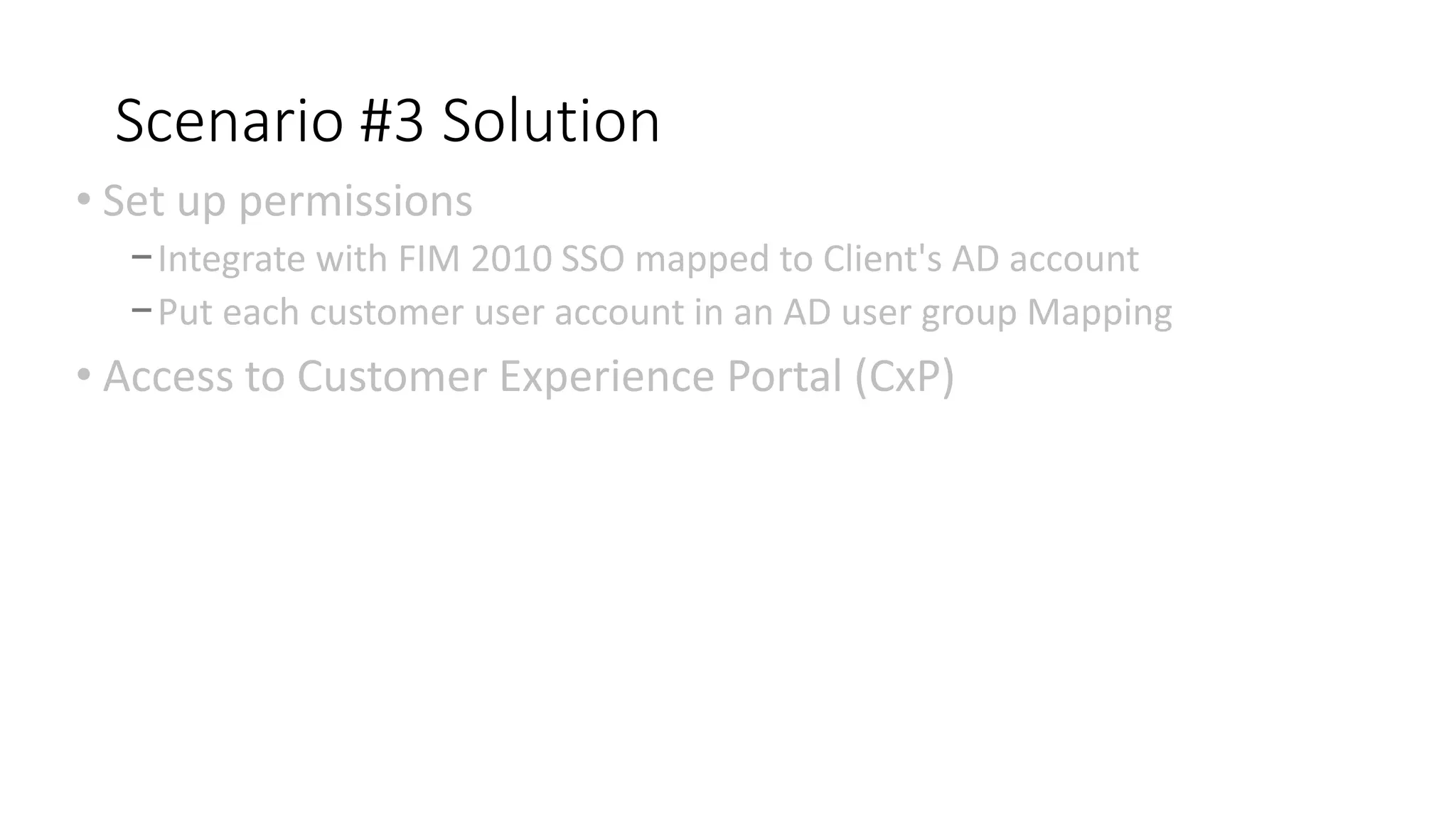 Scenario #3 Solution
• Set up permissions
−Integrate with FIM 2010 SSO mapped to Client's AD account
−Put each customer user account in an AD user group Mapping
• Access to Customer Experience Portal (CxP)
 