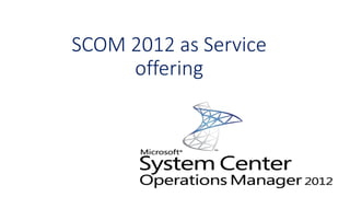 SCOM 2012 as Service
offering
 