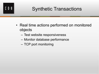 Synthetic Transactions
• Real time actions performed on monitored
objects
– Test website responsiveness
– Monitor database performance
– TCP port monitoring
 