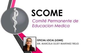 SCOME
Comité Permanente de
Educacion Medica

OFICIAL LOCAL (LOME)
EM. MARCELA SUJEY MARTINEZ TREJO

 