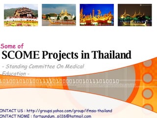 SCOME Projects in Thailand - Standing Committee On Medical Education - Some of CONTACT US : http://groups.yahoo.com/group/ifmsa-thailand CONTACT NOME : fortgundum_si116@hotmail.com 