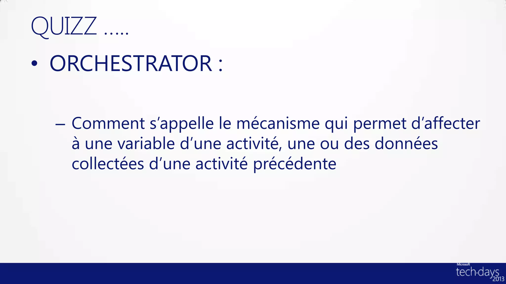 QUIZZ …..
• ORCHESTRATOR :

  – Comment s’appelle le mécanisme qui permet d’affecter
    à une variable d’une activité, une ou des données
    collectées d’une activité précédente
 