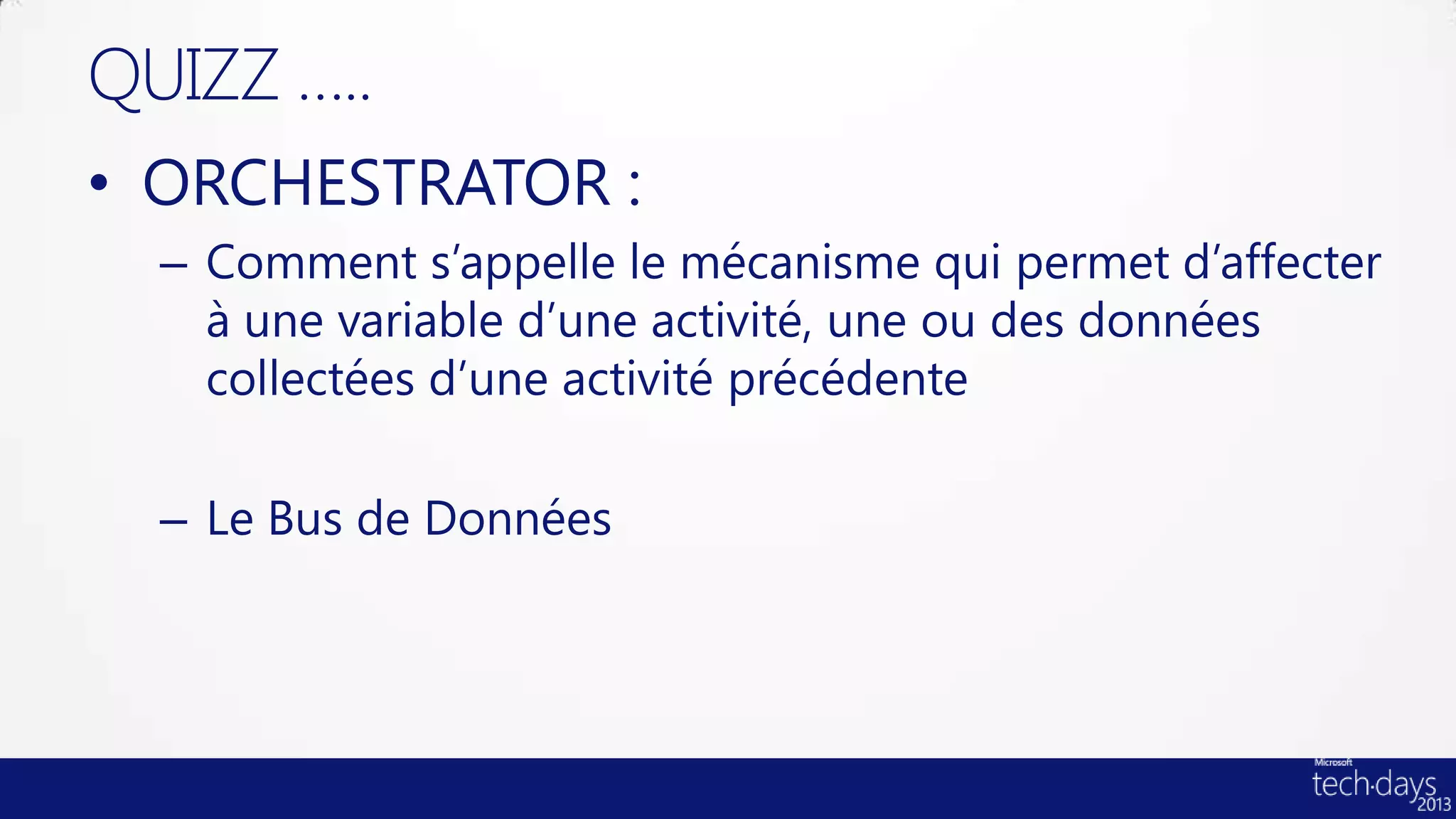 QUIZZ …..
• ORCHESTRATOR :
  – Comment s’appelle le mécanisme qui permet d’affecter
    à une variable d’une activité, une ou des données
    collectées d’une activité précédente

  – Le Bus de Données
 