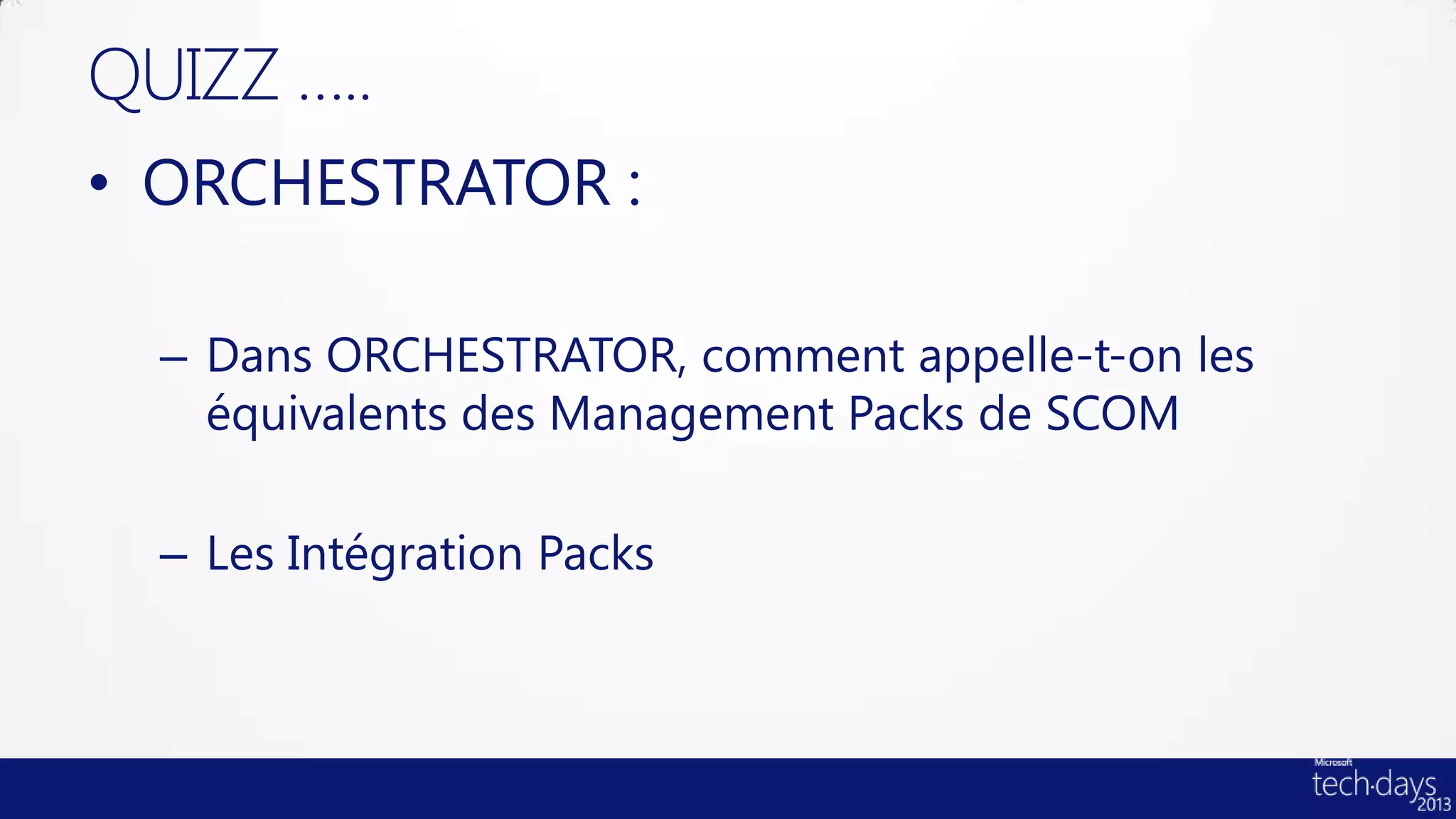 QUIZZ …..
• ORCHESTRATOR :

  – Dans ORCHESTRATOR, comment appelle-t-on les
    équivalents des Management Packs de SCOM

  – Les Intégration Packs
 